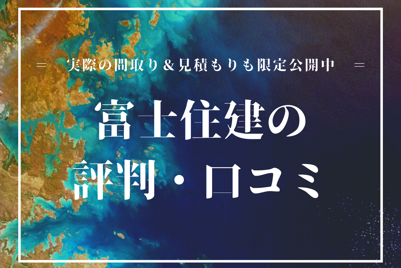 富士住建の評判 口コミ 実際に建てた私が超ボリュームで語ります