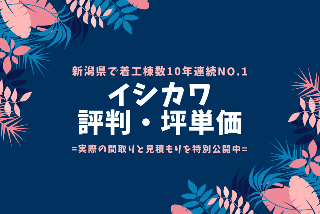 新潟no 1イシカワの評判 坪単価は 見積もりを特別公開中