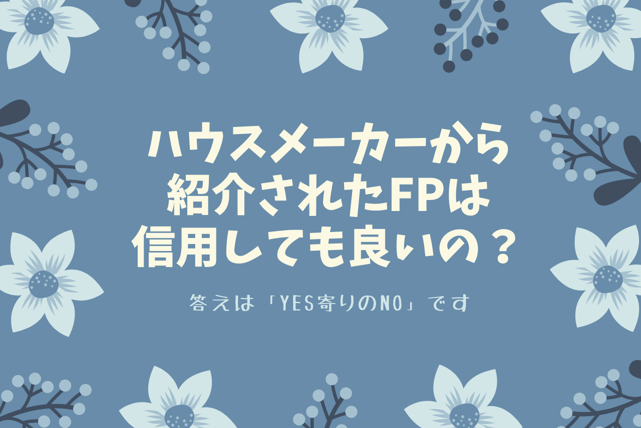ハウスメーカーから紹介されたfpは信用しても良いの