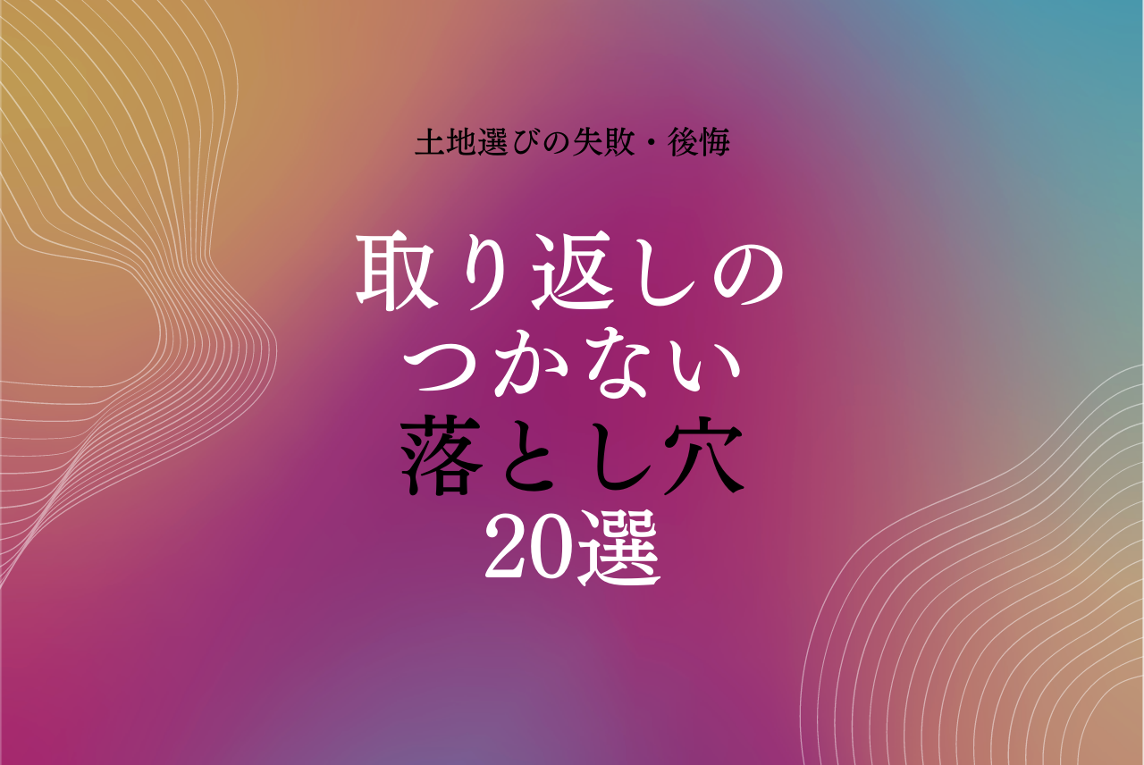 土地選びでやってしまった失敗 後悔 取り返しのつかない落とし穴選